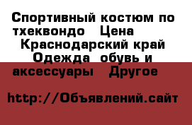 Спортивный костюм по тхеквондо › Цена ­ 800 - Краснодарский край Одежда, обувь и аксессуары » Другое   